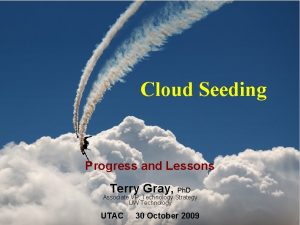 Cloud Seeding Progress and Lessons Terry Gray Ph
