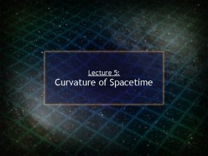 Lecture 5 Curvature of Spacetime Spacetime Curvature In