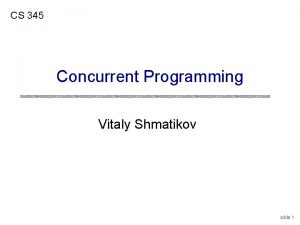 CS 345 Concurrent Programming Vitaly Shmatikov slide 1