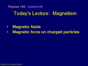 Physics 102 Lecture 08 Todays Lecture Magnetism Magnetic