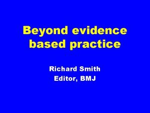 Beyond evidence based practice Richard Smith Editor BMJ