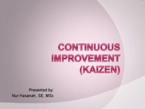 CONTINUOUS IMPROVEMENT KAIZEN Presented by Nur Hasanah SE