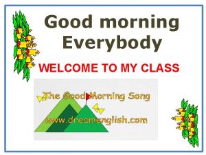 Good morning Everybody WELCOME TO MY CLASS WARM