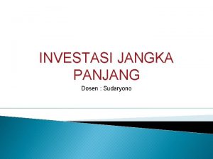 INVESTASI JANGKA PANJANG Dosen Sudaryono Karakteristik Investasi Jangka