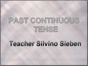 PAST CONTINUOUS TENSE Teacher Silvino Sieben Past continuous