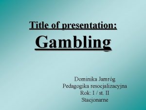 Title of presentation Gambling Dominika Jamrg Pedagogika resocjalizacyjna