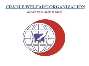 CRADLE WELFARE ORGANIZATION Welfare from Cradle to Grave