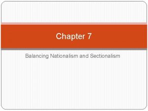Chapter 7 Balancing Nationalism and Sectionalism Objectives Describe