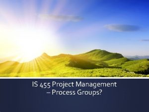 IS 455 Project Management Process Groups Agenda Announcements