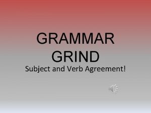 GRAMMAR GRIND Subject and Verb Agreement A subject