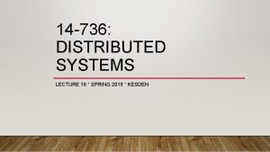 14 736 DISTRIBUTED SYSTEMS LECTURE 16 SPRING 2019