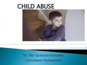 CHILD ABUSE Dr Elio Quesada Gonzalez Consultant Pediatrician