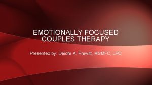 EMOTIONALLY FOCUSED COUPLES THERAPY Presented by Deidre A