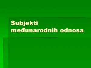 Subjekti meunarodnih odnosa Svaki nosilac neke aktivnosti koja