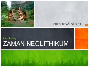 PRESENTASI SEJARAH Introducing ZAMAN NEOLITHIKUM Pokok Bahasan 1