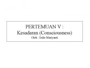 PERTEMUAN V Kesadaran Consciousness Oleh Sulis Mariyanti Consciousness