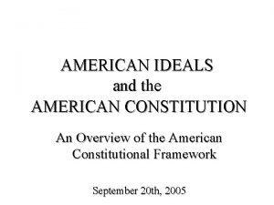 AMERICAN IDEALS and the AMERICAN CONSTITUTION An Overview