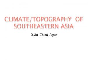 CLIMATETOPOGRAPHY OF SOUTHEASTERN ASIA India China Japan INDIA