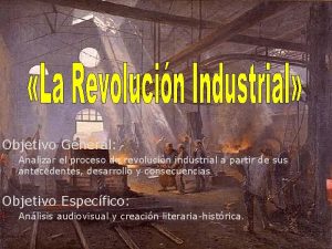 Objetivo General Analizar el proceso de revolucin industrial