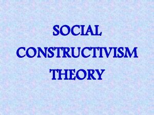 SOCIAL CONSTRUCTIVISM THEORY SOCIAL CONSTRUCTIVISM THEORY Believes that