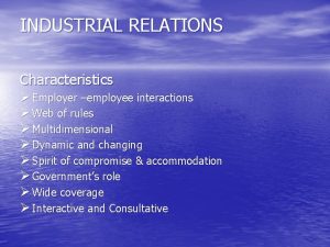 INDUSTRIAL RELATIONS Characteristics Employer employee interactions Web of