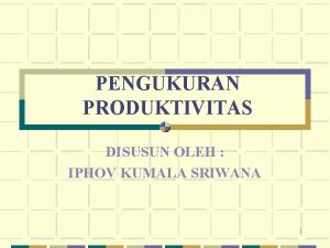 PENGUKURAN PRODUKTIVITAS DISUSUN OLEH IPHOV KUMALA SRIWANA 1