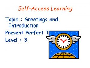 SelfAccess Learning Topic Greetings and Introduction Present Perfect