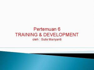 Pertemuan 6 TRAINING DEVELOPMENT oleh Sulis Mariyanti TUJUAN