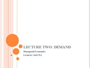 LECTURE TWO DEMAND Managerial Economics Lecturer Jack Wu