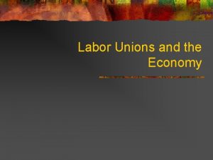 Labor Unions and the Economy Labor Unions n