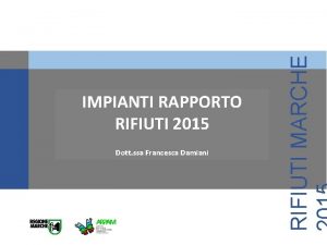 Dott ssa Francesca Damiani RIFIUTI MARCHE IMPIANTI RAPPORTO