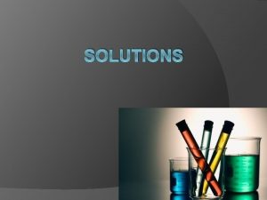 SOLUTIONS Solutions Solute the substance being put into