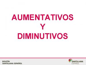 AUMENTATIVOS Y DIMINUTIVOS O C N T E