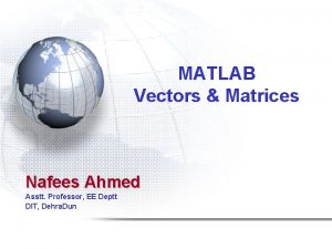 MATLAB Vectors Matrices Nafees Ahmed Asstt Professor EE