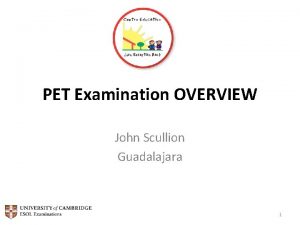 PET Examination OVERVIEW John Scullion Guadalajara 1 Overview