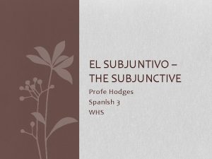 EL SUBJUNTIVO THE SUBJUNCTIVE Profe Hodges Spanish 3