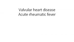 Valvular heart disease Acute rheumatic fever Rheumatic fever