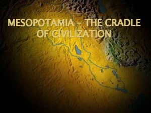 MESOPOTAMIA THE CRADLE OF CIVILIZATION The Earliest Civilization