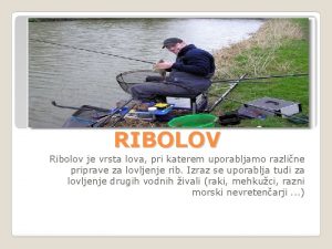 RIBOLOV Ribolov je vrsta lova pri katerem uporabljamo