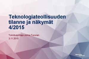 Teknologiateollisuuden tilanne ja nkymt 42015 Toimitusjohtaja Jorma Turunen