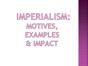 IMPERIALISM MOTIVES EXAMPLES IMPACT I IMPERIALISM A The