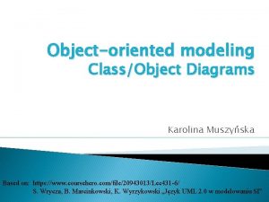 Objectoriented modeling ClassObject Diagrams Karolina Muszyska Based on