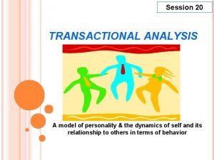Session 20 TRANSACTIONAL ANALYSIS A model of personality