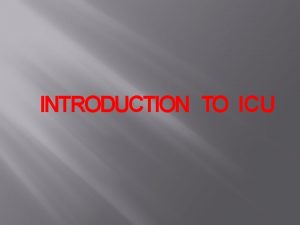 INTRODUCTION TO ICU INTENSIVE CARE UNIT It can