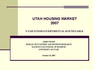 UTAH HOUSING MARKET 2007 UTAH INTERGOVERNMENTAL ROUNDTABLE JAMES