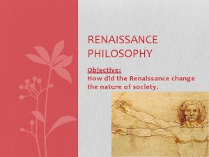 RENAISSANCE PHILOSOPHY Objective How did the Renaissance change