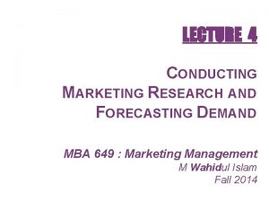 LECTURE 4 CONDUCTING MARKETING RESEARCH AND FORECASTING DEMAND