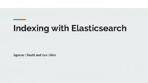 Indexing with Elasticsearch Agnese Chiatti and Lee Giles