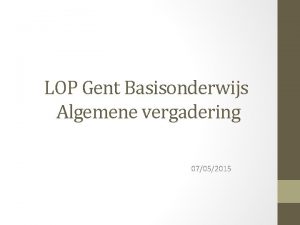 LOP Gent Basisonderwijs Algemene vergadering 07052015 Agenda 1