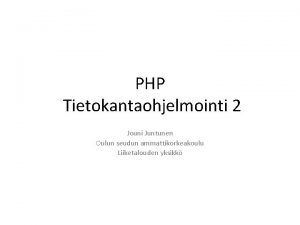 PHP Tietokantaohjelmointi 2 Jouni Juntunen Oulun seudun ammattikorkeakoulu